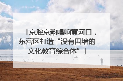 京腔京韵唱响黄河口，东营区打造“没有围墙的文化教育综合体”
