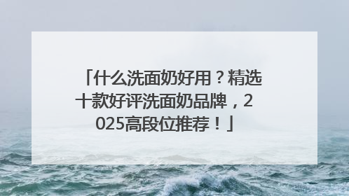 什么洗面奶好用？精选十款好评洗面奶品牌，2025高段位推荐！