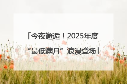 今夜邂逅！2025年度“最低满月”浪漫登场