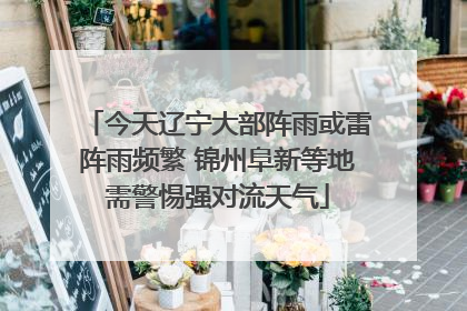 今天辽宁大部阵雨或雷阵雨频繁 锦州阜新等地需警惕强对流天气