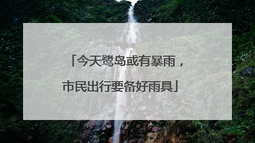 今天鹭岛或有暴雨，市民出行要备好雨具