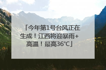 今年第1号台风正在生成！江西将迎暴雨+高温！最高36℃
