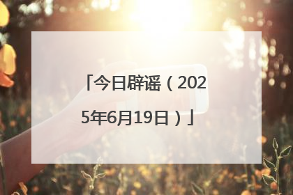今日辟谣（2025年6月19日）
