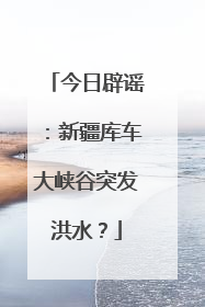 今日辟谣：新疆库车大峡谷突发洪水？