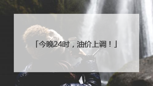 今晚24时，油价上调！