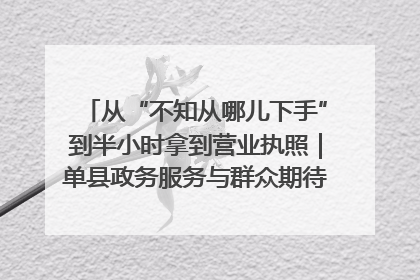 从“不知从哪儿下手”到半小时拿到营业执照｜单县政务服务与群众期待的“双向奔赴”