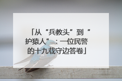 从“兵教头”到“护猿人”：一位民警的十九载守边答卷