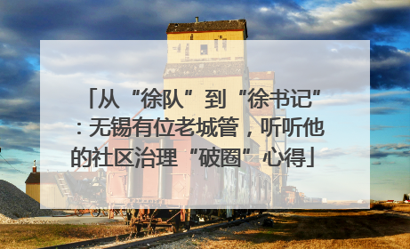 从“徐队”到“徐书记”：无锡有位老城管，听听他的社区治理“破圈”心得
