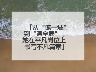 从“谋一域”到“谋全局”，她在平凡岗位上书写不凡篇章