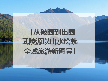从破圈到出圈 武陵源以山水绘就全域旅游新图景