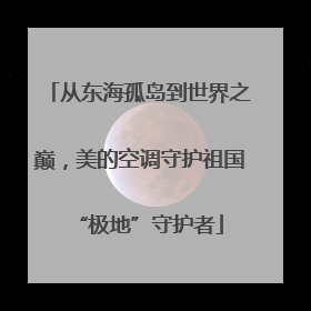 从东海孤岛到世界之巅，美的空调守护祖国“极地”守护者