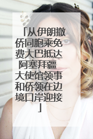 从伊朗撤侨同胞乘免费大巴抵达阿塞拜疆 大使馆领事和侨领在边境口岸迎接