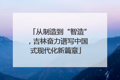 从制造到“智造”，吉林奋力谱写中国式现代化新篇章