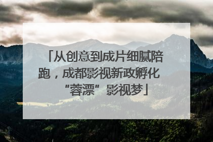 从创意到成片细腻陪跑，成都影视新政孵化“蓉漂”影视梦