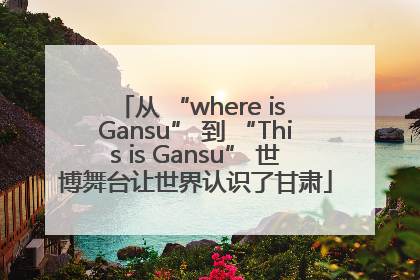 从 “where is Gansu” 到 “This is Gansu” 世博舞台让世界认识了甘肃