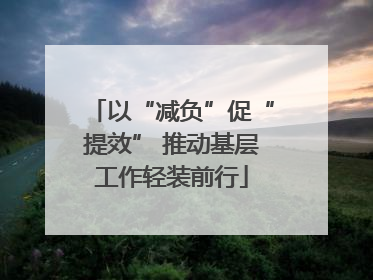 以“减负”促“提效” 推动基层工作轻装前行