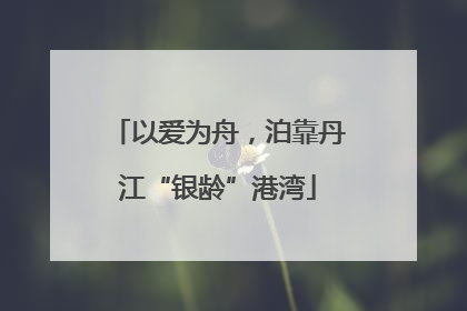 以爱为舟，泊靠丹江“银龄”港湾
