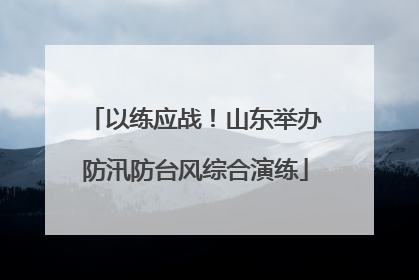 以练应战！山东举办防汛防台风综合演练