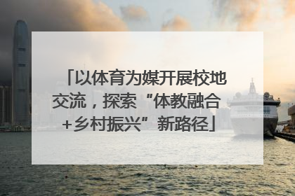 以体育为媒开展校地交流，探索“体教融合+乡村振兴”新路径