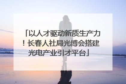 以人才驱动新质生产力！长春人社局光博会搭建光电产业引才平台
