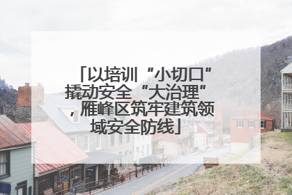 以培训“小切口”撬动安全“大治理”，雁峰区筑牢建筑领域安全防线
