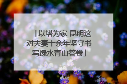 以塔为家 昆明这对夫妻十余年坚守书写绿水青山答卷