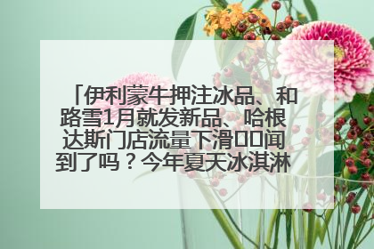 伊利蒙牛押注冰品、和路雪1月就发新品、哈根达斯门店流量下滑⋯⋯闻到了吗？今年夏天冰淇淋市场的火药味