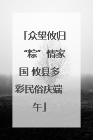众望攸归“粽”情家国 攸县多彩民俗庆端午