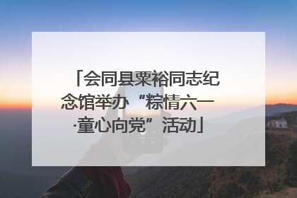 会同县粟裕同志纪念馆举办“粽情六一·童心向党”活动