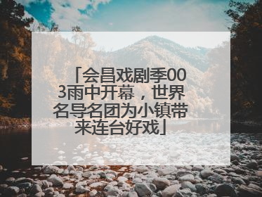 会昌戏剧季003雨中开幕，世界名导名团为小镇带来连台好戏