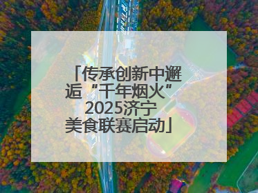 传承创新中邂逅“千年烟火” 2025济宁美食联赛启动