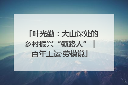 叶光勤：大山深处的乡村振兴“领路人”｜百年工运·劳模说