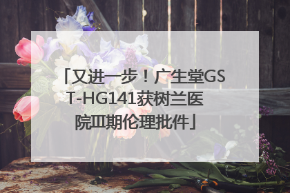 又进一步！广生堂GST-HG141获树兰医院III期伦理批件