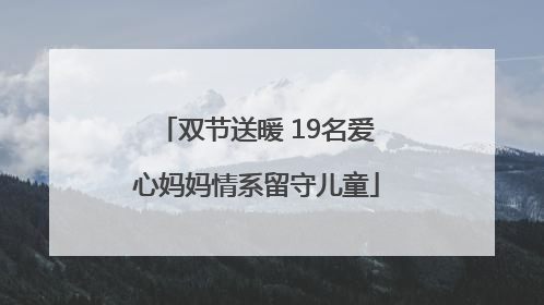 双节送暖 19名爱心妈妈情系留守儿童