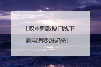 双重刺激厦门线下家电消费热起来