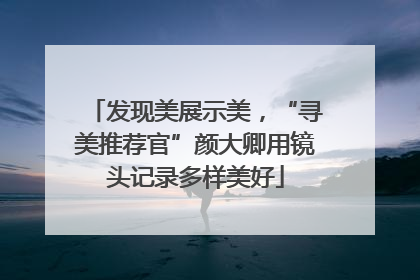 发现美展示美，“寻美推荐官”颜大卿用镜头记录多样美好