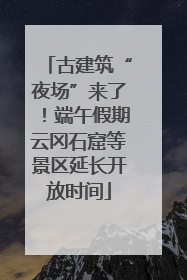 古建筑“夜场”来了！端午假期云冈石窟等景区延长开放时间