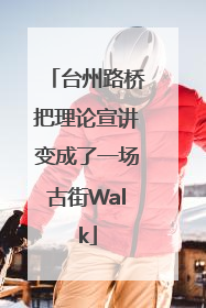 台州路桥把理论宣讲变成了一场古街Walk