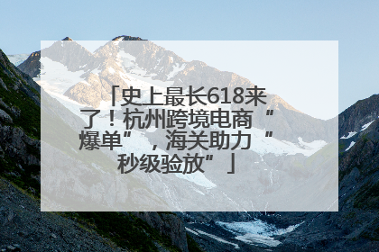 史上最长618来了！杭州跨境电商“爆单”，海关助力“秒级验放”