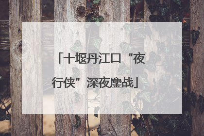 十堰丹江口“夜行侠”深夜鏖战