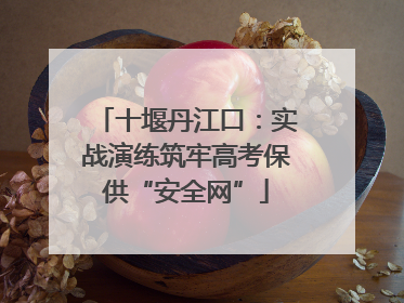 十堰丹江口：实战演练筑牢高考保供“安全网”