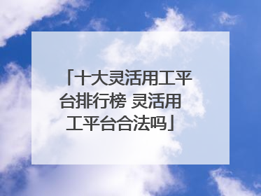 十大灵活用工平台排行榜 灵活用工平台合法吗