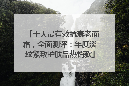 十大最有效抗衰老面霜，全面测评：年度淡纹紧致护肤品热销款