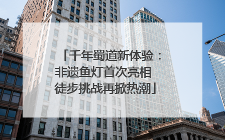 千年蜀道新体验：非遗鱼灯首次亮相 徒步挑战再掀热潮