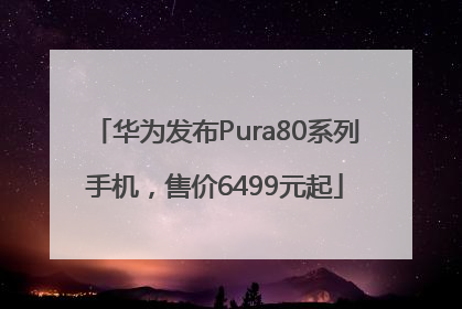 华为发布Pura80系列手机，售价6499元起