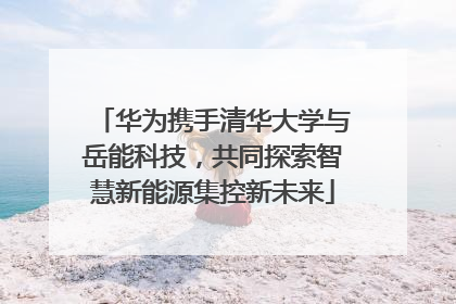 华为携手清华大学与岳能科技，共同探索智慧新能源集控新未来