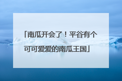 南瓜开会了！平谷有个可可爱爱的南瓜王国