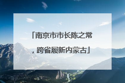 南京市市长陈之常，跨省履新内蒙古