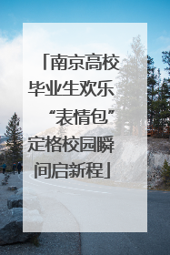 南京高校毕业生欢乐“表情包”定格校园瞬间启新程