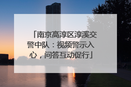 南京高淳区淳溪交警中队：视频警示入心，问答互动促行